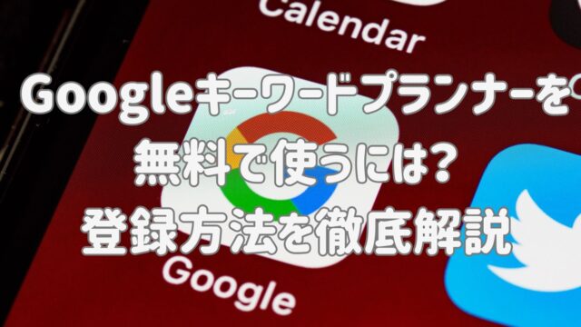Googleキーワードプランナーを無料で使うには？登録方法を徹底解説